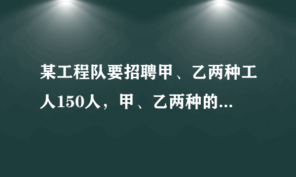 某工程队要招聘甲、乙两种工人150人，甲、乙两种的月工资分别为600元和1000元，现要求乙种的人