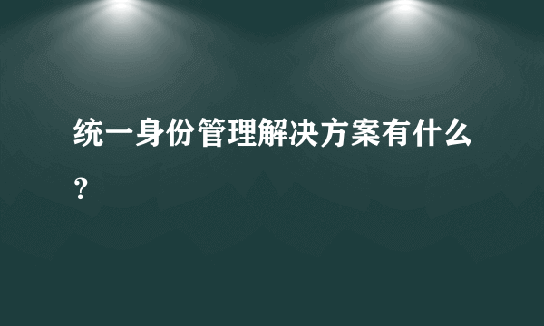 统一身份管理解决方案有什么？