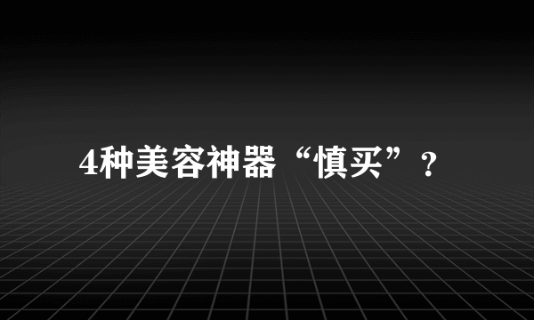 4种美容神器“慎买”？