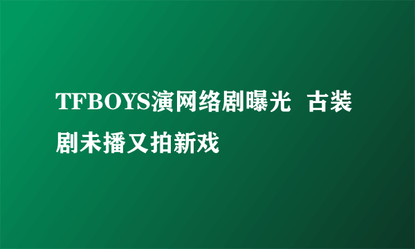 TFBOYS演网络剧曝光  古装剧未播又拍新戏