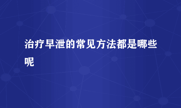 治疗早泄的常见方法都是哪些呢