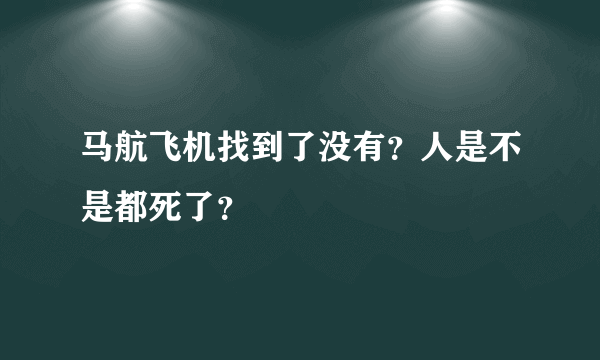 马航飞机找到了没有？人是不是都死了？