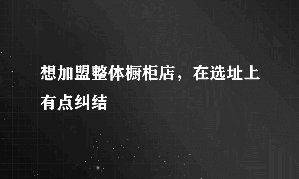 想加盟整体橱柜店，在选址上有点纠结