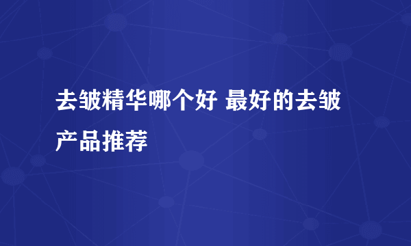 去皱精华哪个好 最好的去皱产品推荐