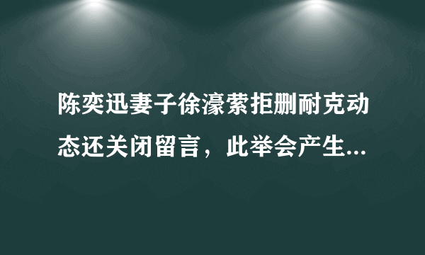 陈奕迅妻子徐濠萦拒删耐克动态还关闭留言，此举会产生什么影响？