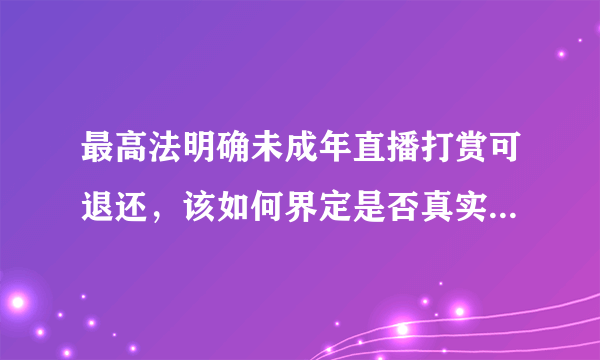 最高法明确未成年直播打赏可退还，该如何界定是否真实为未成年进行打赏？