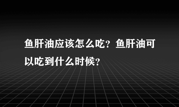 鱼肝油应该怎么吃？鱼肝油可以吃到什么时候？