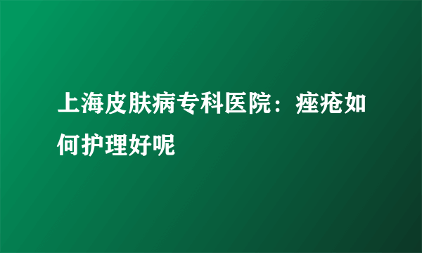 上海皮肤病专科医院：痤疮如何护理好呢