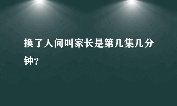 换了人间叫家长是第几集几分钟？