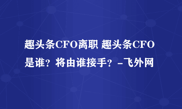 趣头条CFO离职 趣头条CFO是谁？将由谁接手？-飞外网