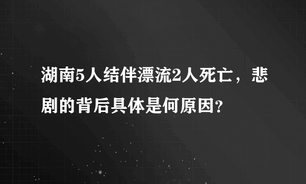 湖南5人结伴漂流2人死亡，悲剧的背后具体是何原因？