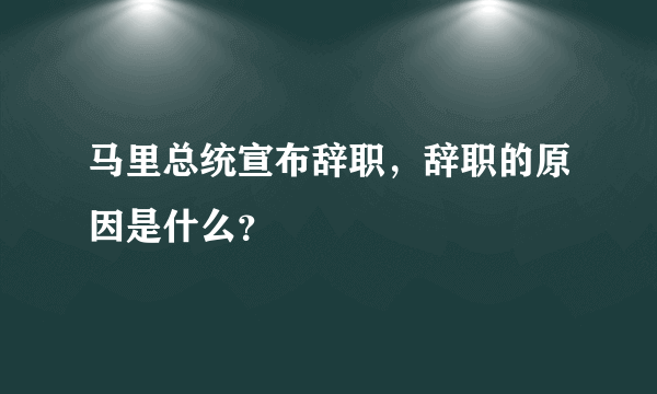 马里总统宣布辞职，辞职的原因是什么？