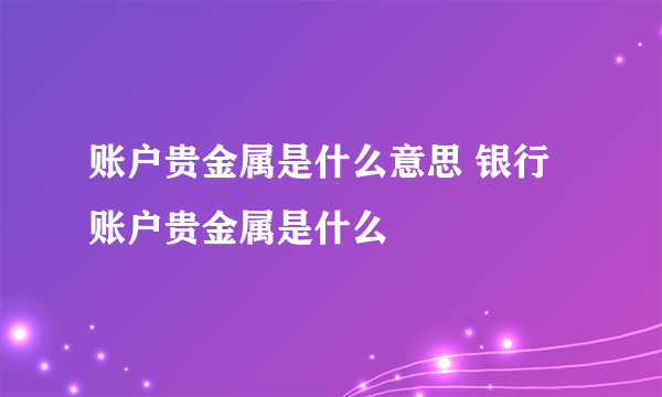 账户贵金属是什么意思 银行账户贵金属是什么