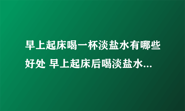 早上起床喝一杯淡盐水有哪些好处 早上起床后喝淡盐水常见的5个好处