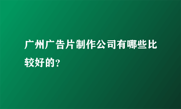 广州广告片制作公司有哪些比较好的？