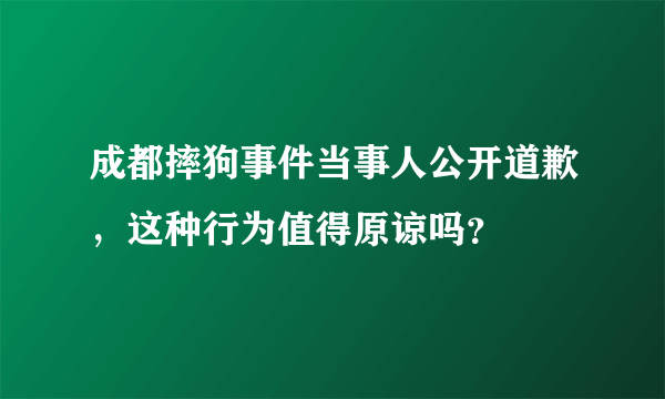 成都摔狗事件当事人公开道歉，这种行为值得原谅吗？