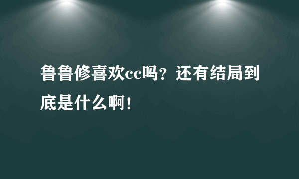 鲁鲁修喜欢cc吗？还有结局到底是什么啊！