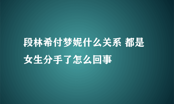 段林希付梦妮什么关系 都是女生分手了怎么回事