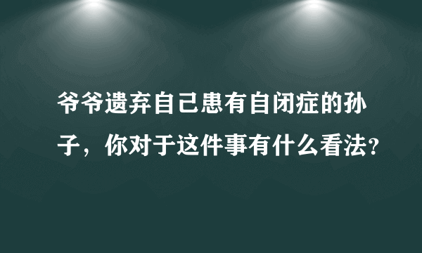 爷爷遗弃自己患有自闭症的孙子，你对于这件事有什么看法？