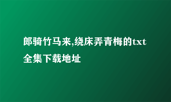 郎骑竹马来,绕床弄青梅的txt全集下载地址