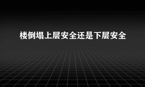 楼倒塌上层安全还是下层安全