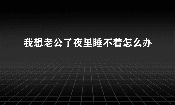 我想老公了夜里睡不着怎么办