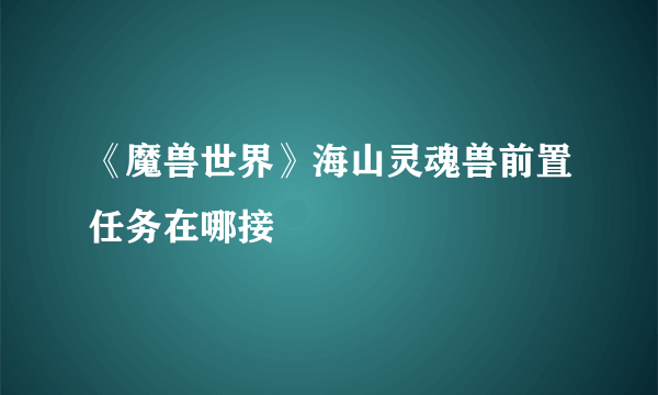 《魔兽世界》海山灵魂兽前置任务在哪接