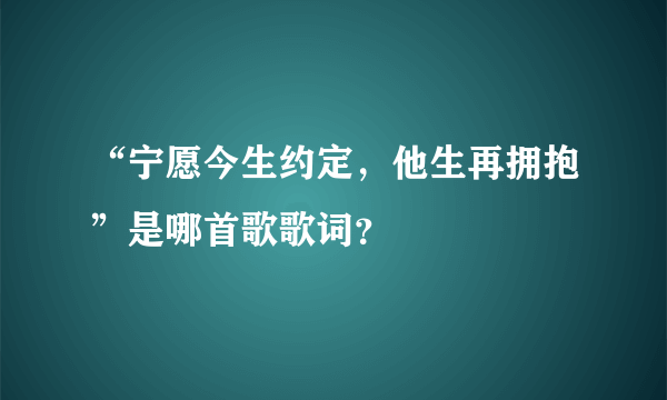 “宁愿今生约定，他生再拥抱”是哪首歌歌词？