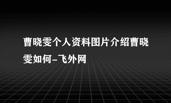 曹晓雯个人资料图片介绍曹晓雯如何-飞外网