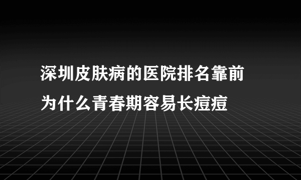 深圳皮肤病的医院排名靠前 为什么青春期容易长痘痘