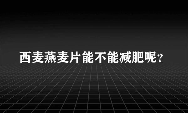 西麦燕麦片能不能减肥呢？