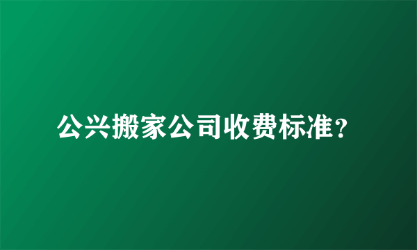 公兴搬家公司收费标准？