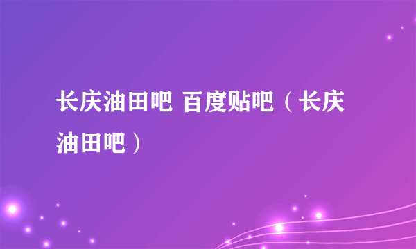 长庆油田吧 百度贴吧（长庆油田吧）