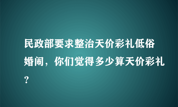 民政部要求整治天价彩礼低俗婚闹，你们觉得多少算天价彩礼？