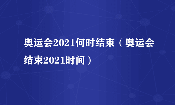 奥运会2021何时结束（奥运会结束2021时间）