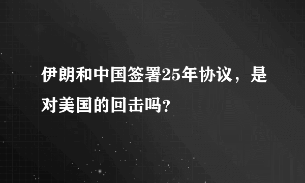 伊朗和中国签署25年协议，是对美国的回击吗？