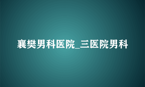 襄樊男科医院_三医院男科