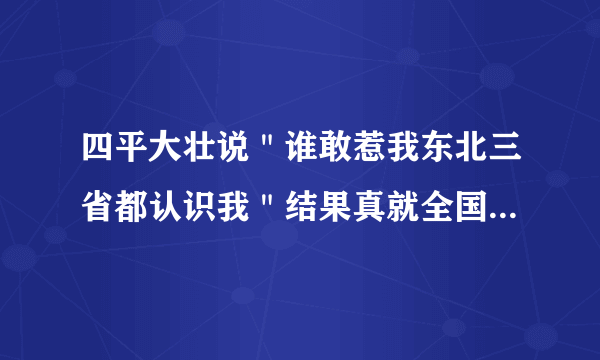 四平大壮说＂谁敢惹我东北三省都认识我＂结果真就全国人都认识了？