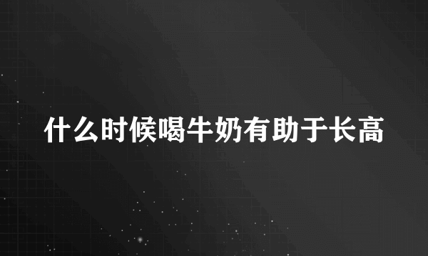 什么时候喝牛奶有助于长高