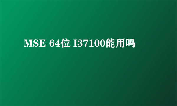 MSE 64位 I37100能用吗