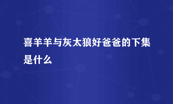 喜羊羊与灰太狼好爸爸的下集是什么