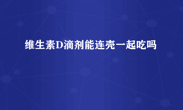 维生素D滴剂能连壳一起吃吗