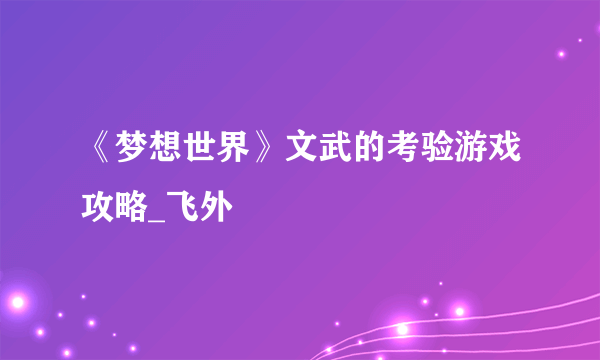 《梦想世界》文武的考验游戏攻略_飞外