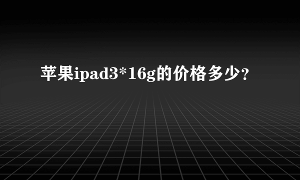 苹果ipad3*16g的价格多少？