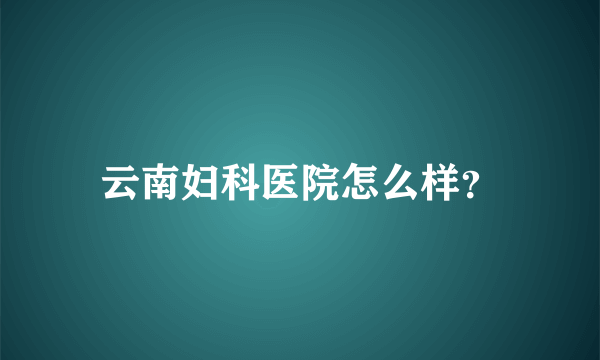 云南妇科医院怎么样？