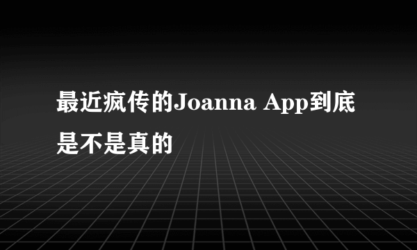 最近疯传的Joanna App到底是不是真的