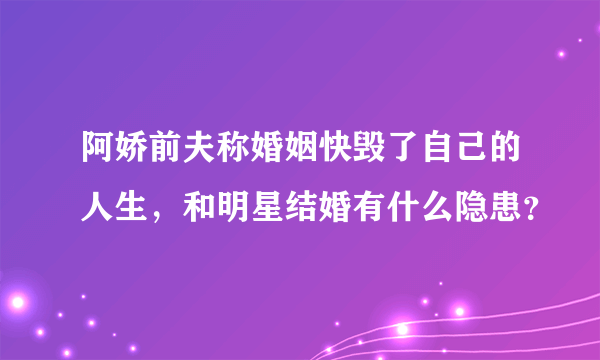 阿娇前夫称婚姻快毁了自己的人生，和明星结婚有什么隐患？