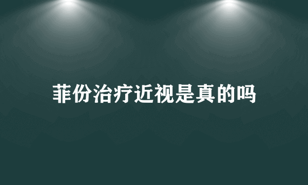 菲份治疗近视是真的吗