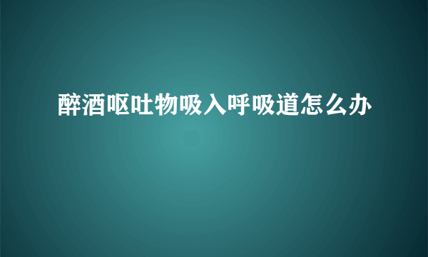 醉酒呕吐物吸入呼吸道怎么办