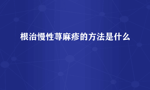 根治慢性荨麻疹的方法是什么